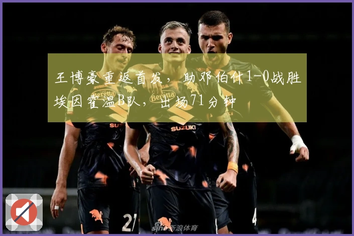 王博豪重返首发，助邓伯什1-0战胜埃因霍温B队，出场71分钟