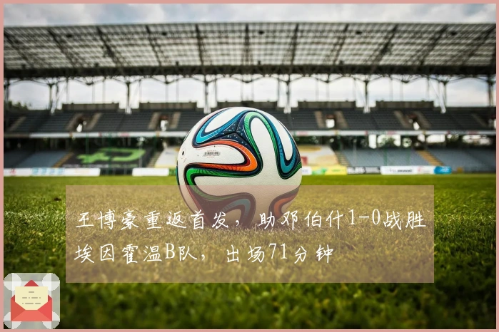 王博豪重返首发，助邓伯什1-0战胜埃因霍温B队，出场71分钟