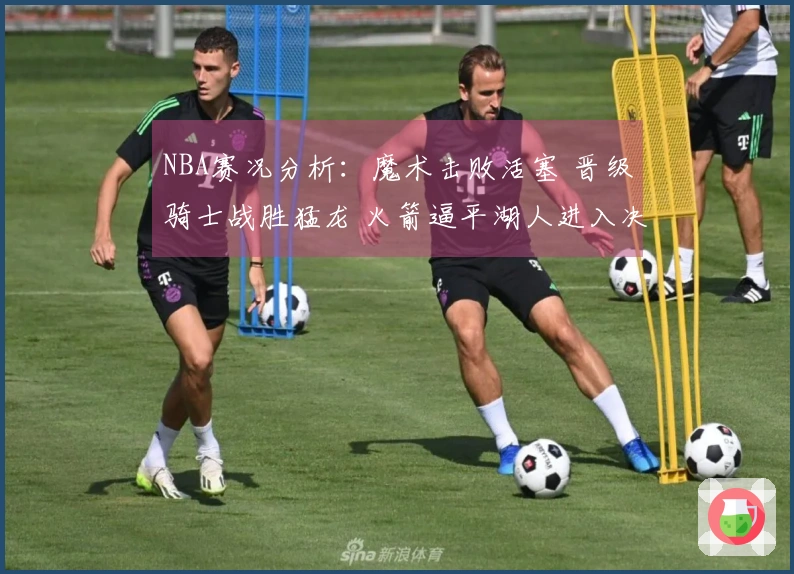 NBA赛况分析：魔术击败活塞 晋级骑士战胜猛龙 火箭逼平湖人进入决胜局